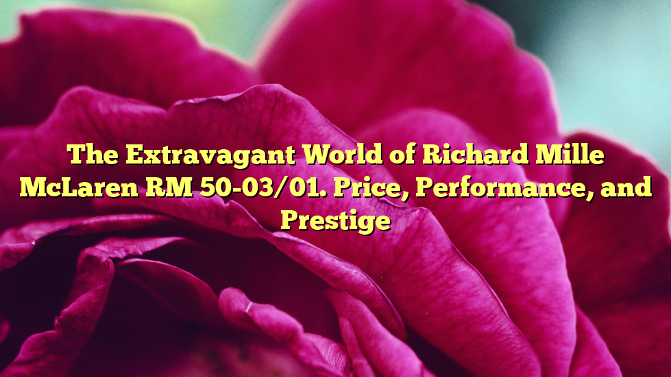 The Extravagant World of Richard Mille McLaren RM 50-03/01. Price, Performance, and Prestige