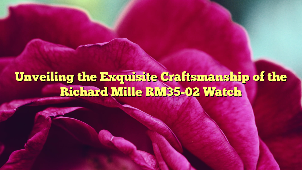 Unveiling the Exquisite Craftsmanship of the Richard Mille RM35-02 Watch