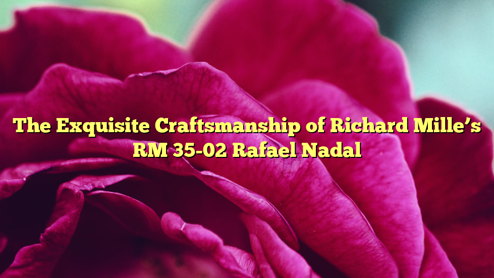 The Exquisite Craftsmanship of Richard Mille’s RM 35-02 Rafael Nadal